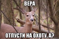 вера отпусти на охоту, а?