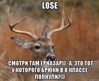 lose -смотри там ерназар)) -а, это тот у которого брюки в 8 классе лопнули?))