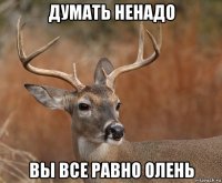 думать ненадо вы все равно олень