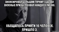 анонсировал больший турнир, сделал вкусные призы, позвал каждого лично. обещалось прийти 16 человек. пришло 3.