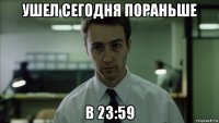 ушел сегодня пораньше в 23:59