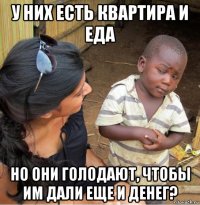 у них есть квартира и еда но они голодают, чтобы им дали еще и денег?