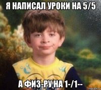 я написал уроки на 5/5 а физ-ру на 1-/1--