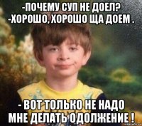 -почему суп не доел? -хорошо, хорошо ща доем . - вот только не надо мне делать одолжение !