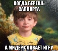 когда берешь саппорта а мидер сливает игру