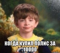  когда купил полис за 10000