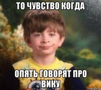 то чувство когда опять говорят про вику