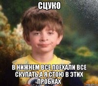 сцуко в нижнем все поехали все скупать,а я стою в этих пробках