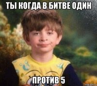 ты когда в битве один против 5