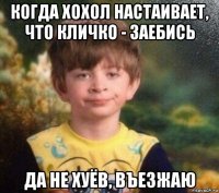 когда хохол настаивает, что кличко - заебись да не хуёв, въезжаю