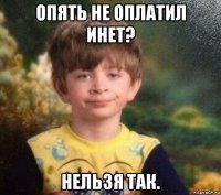 опять не оплатил инет? нельзя так.