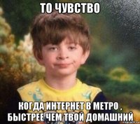 то чувство когда интернет в метро , быстрее чем твой домашний