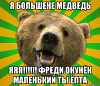 я большене медведь яяя!!!!!! фреди окунёк маленький ты ёпта