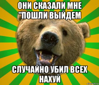 они сказали мне "пошли выйдем случайно убил всех нахуй