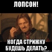 лопсон! когда стрижку будешь делать?