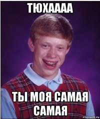 тюхаааа ты моя самая самая