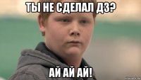 ты не сделал дз? ай ай ай!