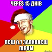 через 15 днів пєш 0.7 запиваєш півом