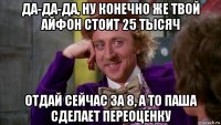 да-да-да, ну конечно же твой айфон стоит 25 тысяч отдай сейчас за 8, а то паша сделает переоценку