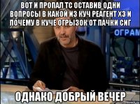 вот и пропал тс оставив одни вопросы в какой из куч реагент хз и почему в куче огрызок от пачки сиг однако добрый вечер