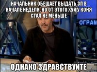 начальник обещает выдать зп в начале недели, но от этого хуй у коня стал не меньше однако здравствуйте