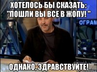 хотелось бы сказать: "пошли вы все в жопу! " однако, здравствуйте!