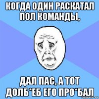 когда один раскатал пол команды, дал пас, а тот долб*еб его про*бал