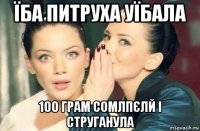 їба питруха уїбала 100 грам сомлпєлй і струганула