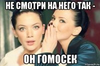 не смотри на него так - он гомосек