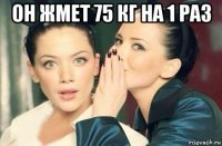 он жмет 75 кг на 1 раз 