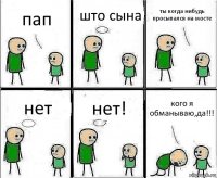 пап што сына ты когда нибудь просыпался на мосте нет нет! кого я обманываю,да!!!