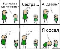 Братишка а где покушать? Сестра... А, дверь? ... ... Я сосал