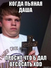 когда пьяная даша просит что б дал отсосать xdd