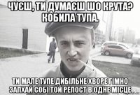 чуєш, ти думаєш шо крута? кобила тупа. ти мале тупе дибільне хворе гімно запхай собі той репост в одне місце