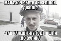 мала хочь бути анжеліною джолі ? -так канешн -ну тоді пішли до вулика