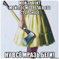 мой,значит мой!посмотрела в его сторону?! ну всё мразь,беги!