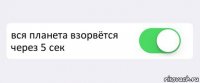  вся планета взорвётся через 5 сек 