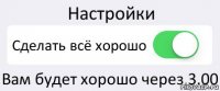 Настройки Сделать всё хорошо Вам будет хорошо через 3.00