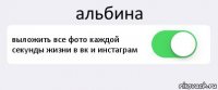 альбина выложить все фото каждой секунды жизни в вк и инстаграм 