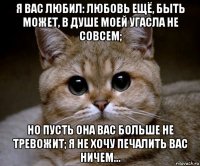 я вас любил: любовь ещё, быть может, в душе моей угасла не совсем; но пусть она вас больше не тревожит; я не хочу печалить вас ничем...