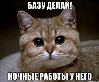 базу делай! ночные работы у него