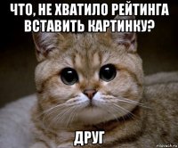 что, не хватило рейтинга вставить картинку? друг