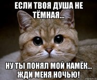 если твоя душа не тёмная... ну ты понял мой намёк... жди меня ночью!