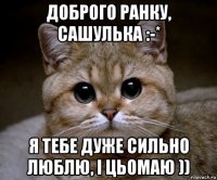 доброго ранку, сашулька :-* я тебе дуже сильно люблю, і цьомаю ))