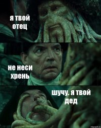 я твой отец не неси хрень шучу. я твой дед