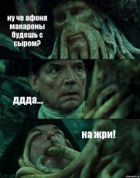 ну че афоня макароны будешь с сыром? ддда... на жри!