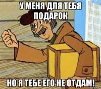 у меня для тебя подарок но я тебе его не отдам!