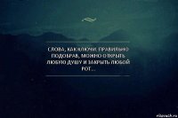 Слова, как ключи. Правильно подобрав, можно открыть любую душу и закрыть любой рот...