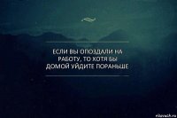 если вы опоздали на работу, то хотя бы домой уйдите пораньше