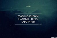 слово не воробей. вылетело - береги скворечник